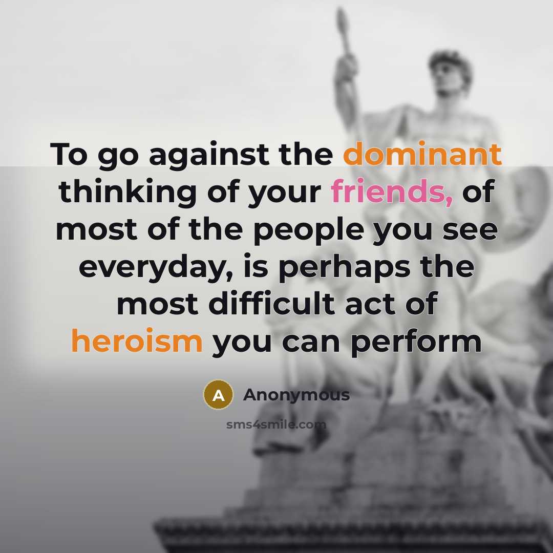 “To go against the dominant thinking of your friends, of most of the people you see everyday, is perhaps the most difficult act of heroism you can perform” quote by Anonymous