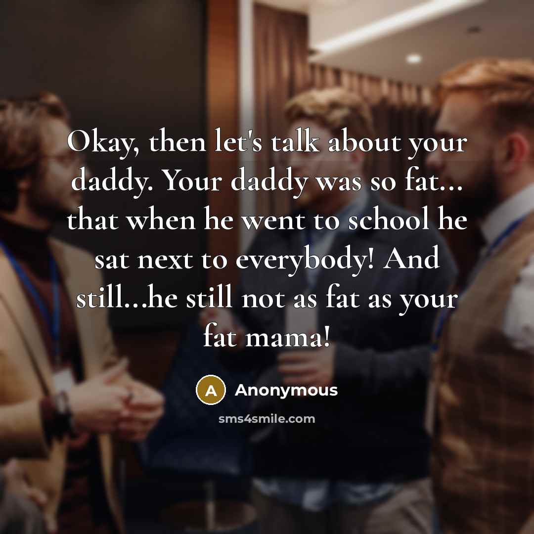 “Okay, then let's talk about your daddy. Your daddy was so fat... that when he went to school he sat next to everybody! And still...he still not as fat as your fat mama!” quote by Anonymous