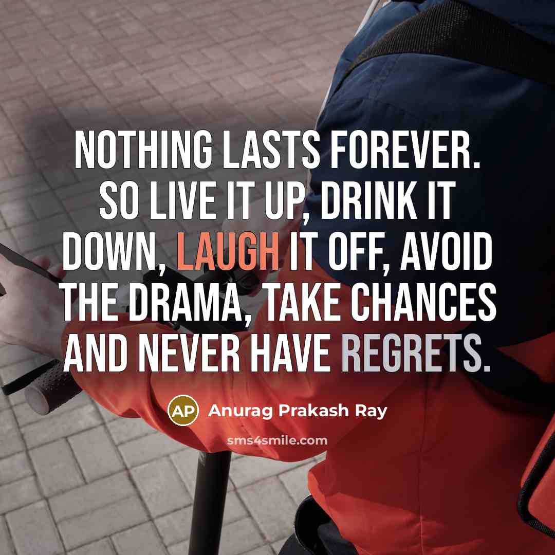 “Nothing lasts forever. So live it up, drink it down, laugh it off, avoid the drama, take chances and never have regrets.” quote by Anurag Prakash Ray