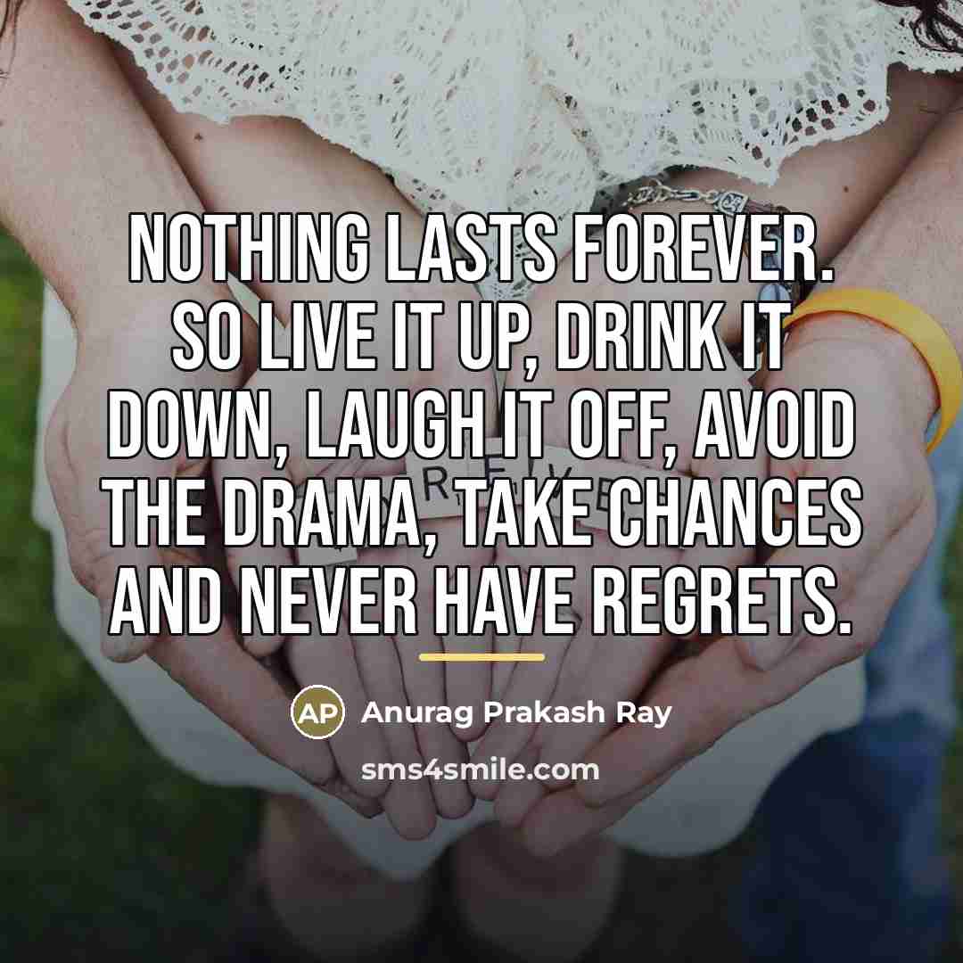 “Nothing lasts forever. So live it up, drink it down,…” quote by Anurag Prakash Ray