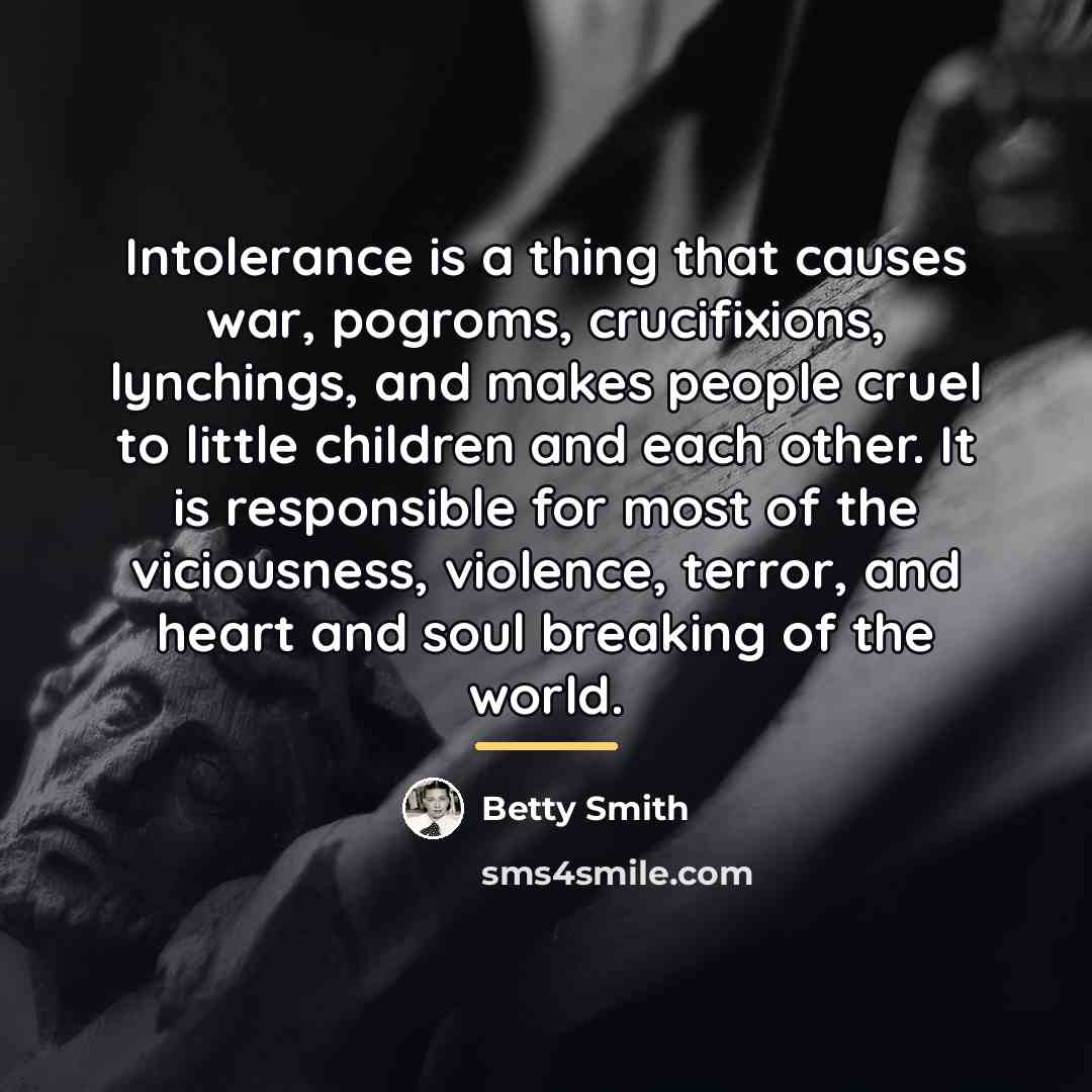 “Intolerance is a thing that causes war, pogroms, crucifixions, lynchings,…” quote by Betty Smith