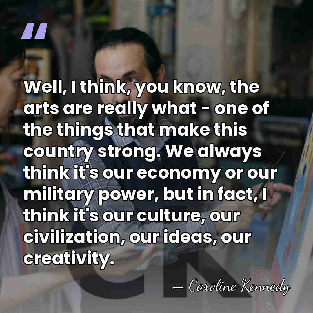 Well, I think, you know, the arts are really what - one&hellip; - Caroline Kennedy
