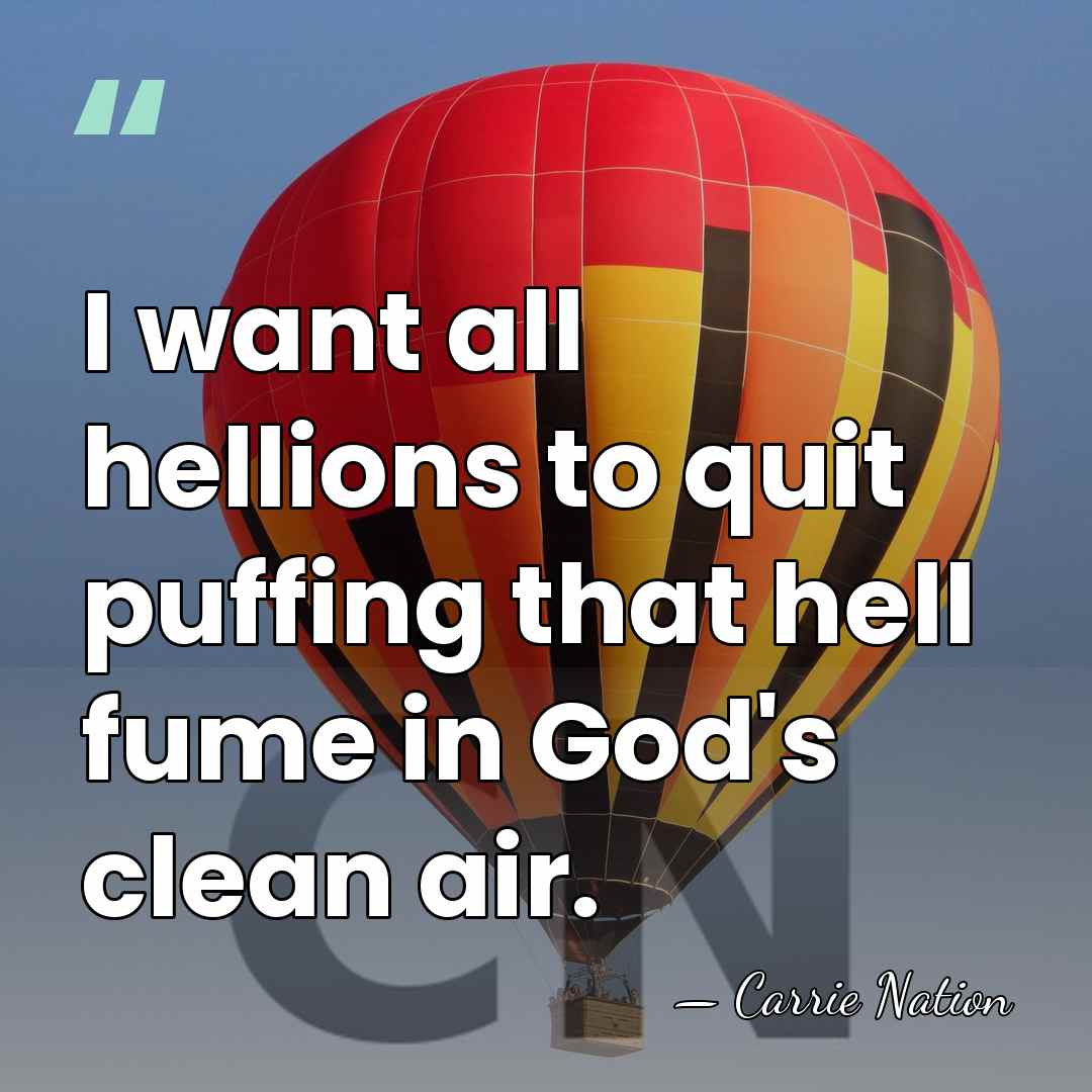 I want all hellions to quit puffing that hell fume in God's&hellip; - Carrie Nation
