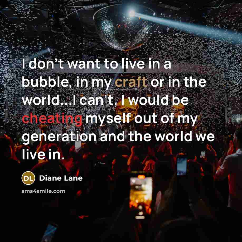 “I don't want to live in a bubble, in my craft or in the world...I can't, I would be cheating myself out of my generation and the world we live in.” quote by Diane Lane