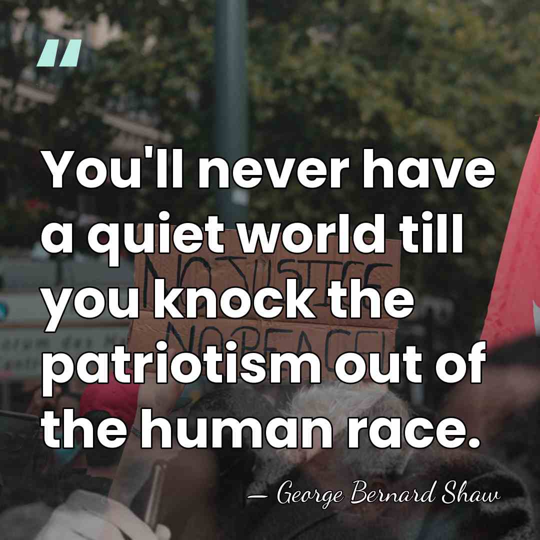 You'll never have a quiet world till you knock the patriotism out&hellip; - George Bernard Shaw