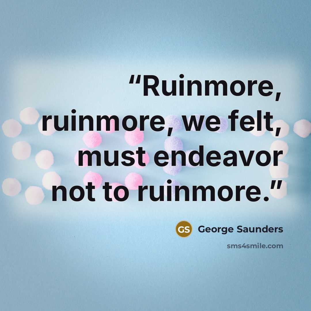 “Ruinmore, ruinmore, we felt, must endeavor not to ruinmore.” quote by George Saunders