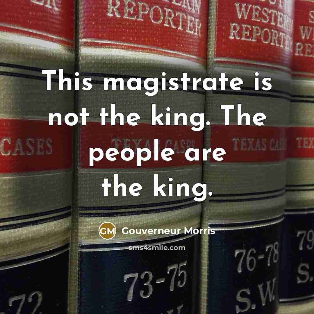 “This magistrate is not the king. The people are the king.” quote by Gouverneur Morris