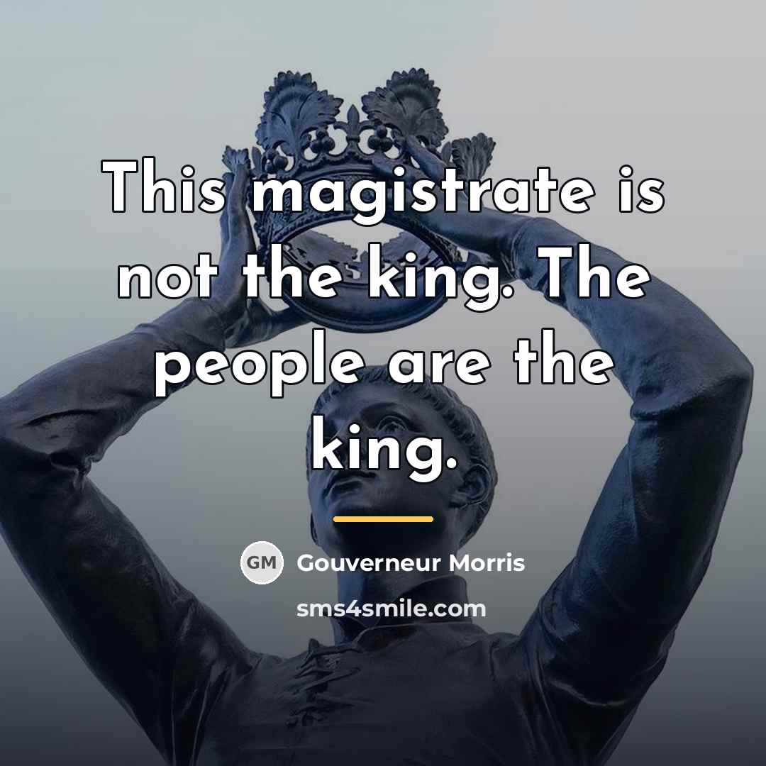 “This magistrate is not the king. The people are the…” quote by Gouverneur Morris
