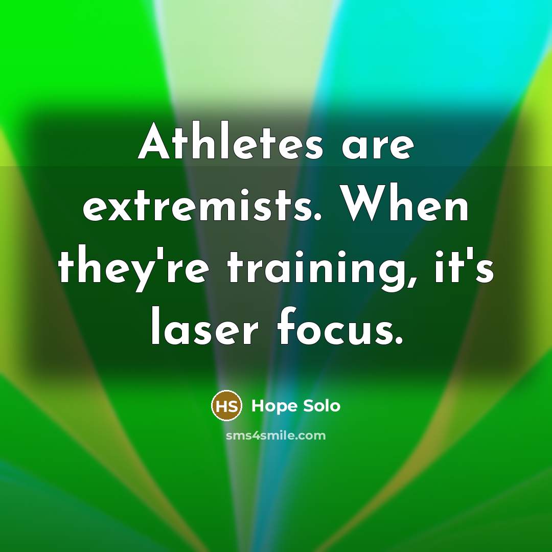 “Athletes are extremists. When they're training, it's laser focus.…” quote by Hope Solo