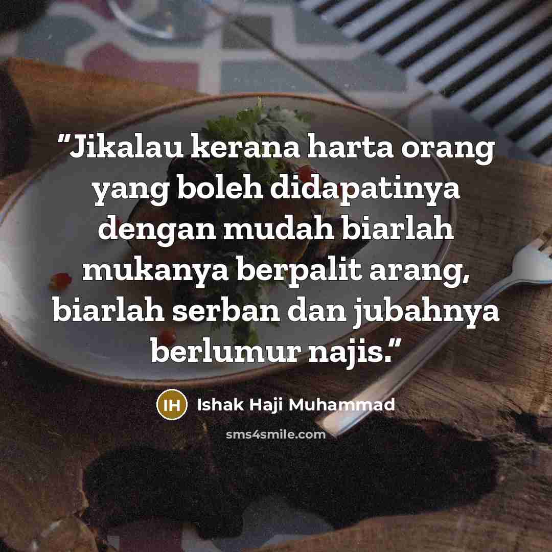 “Jikalau kerana harta orang yang boleh didapatinya dengan mudah biarlah mukanya berpalit arang, biarlah serban dan jubahnya berlumur najis.” quote by Ishak Haji Muhammad