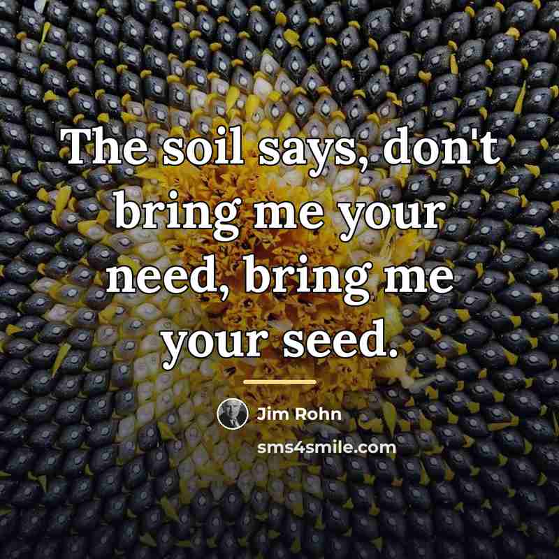 “The soil says, don't bring me your need, bring me…” quote by Jim Rohn