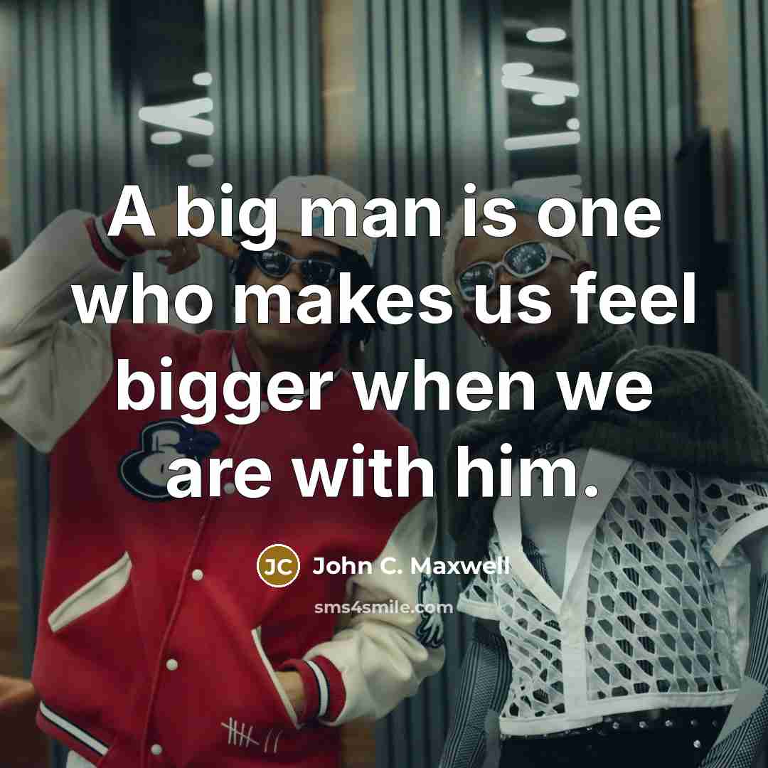 “A big man is one who makes us feel bigger…” quote by John C. Maxwell