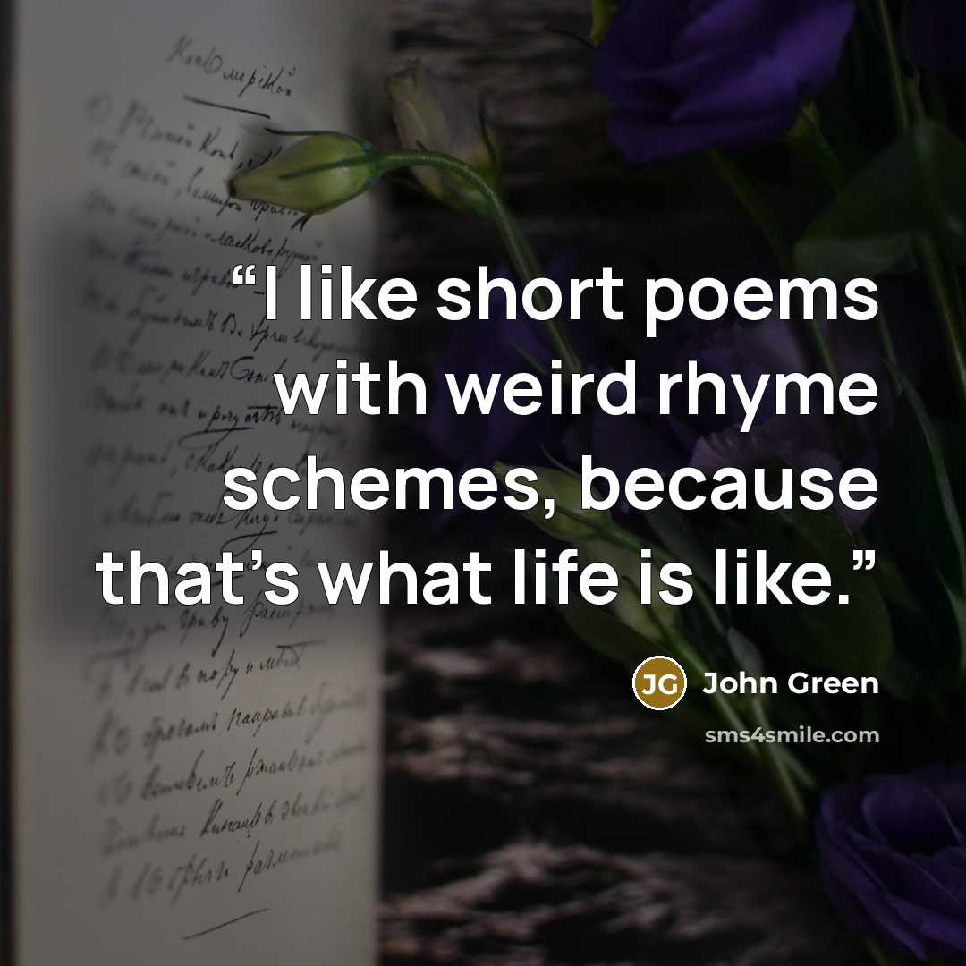 “I like short poems with weird rhyme schemes, because that's what life is like.” quote by John Green