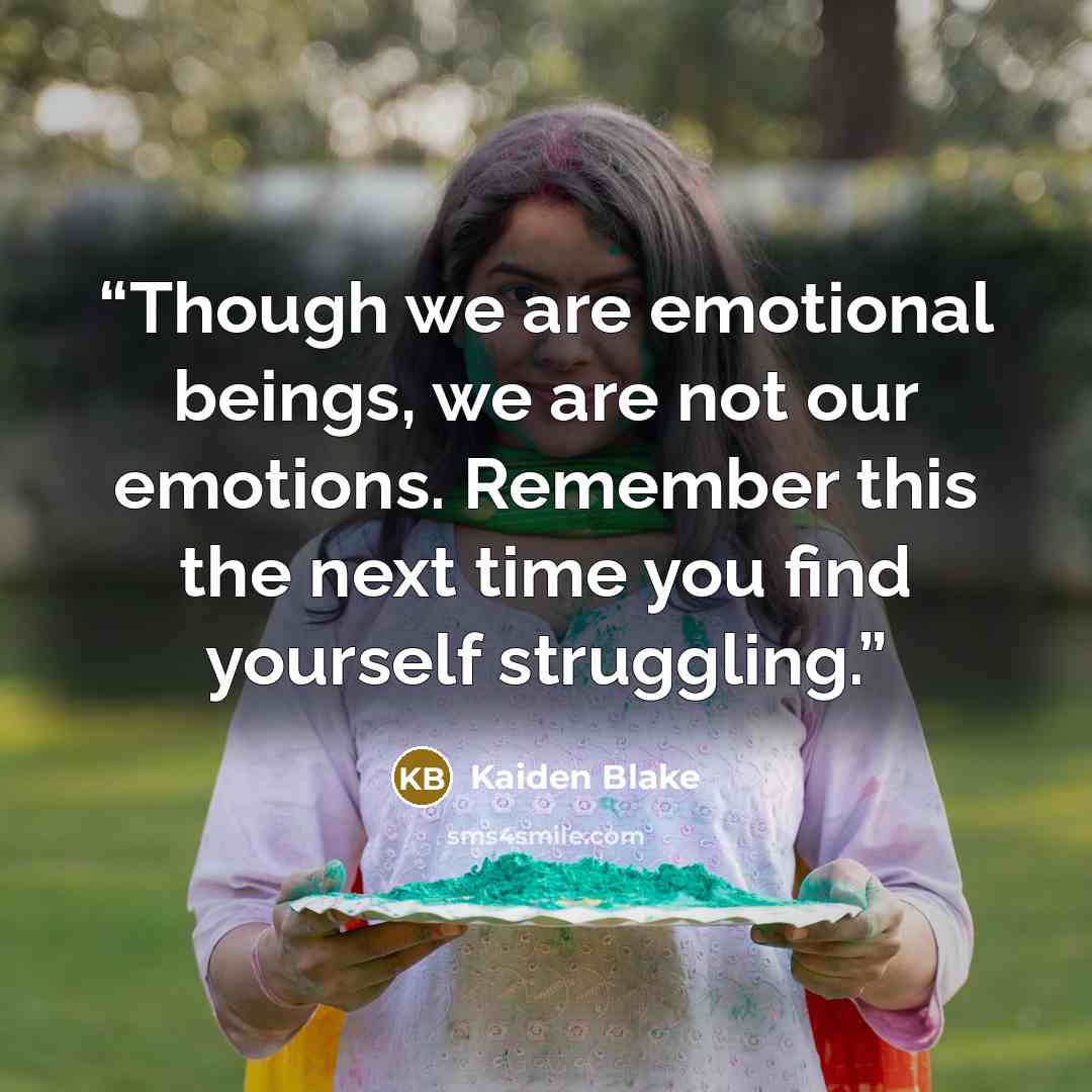 “Though we are emotional beings, we are not our emotions. Remember this the next time you find yourself struggling.” quote by Kaiden Blake