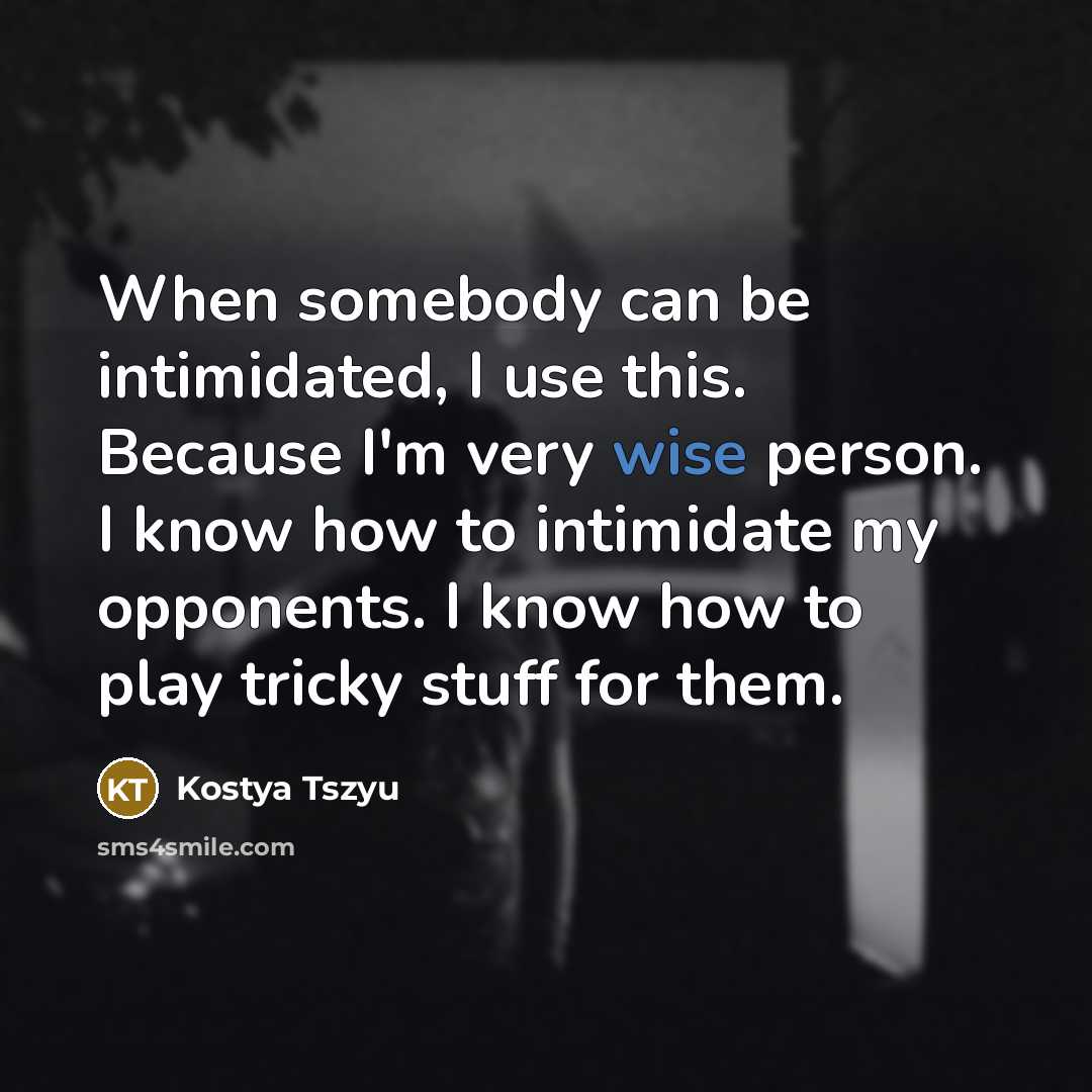 “When somebody can be intimidated, I use this. Because I'm very wise person. I know how to intimidate my opponents. I know how to play tricky stuff for them.” quote by Kostya Tszyu