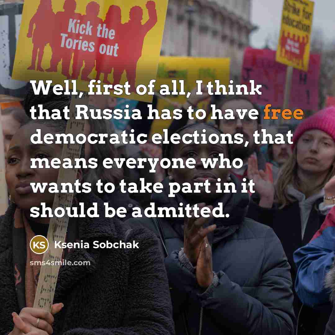 “Well, first of all, I think that Russia has to have free democratic elections, that means everyone who wants to take part in it should be admitted.” quote by Ksenia Sobchak