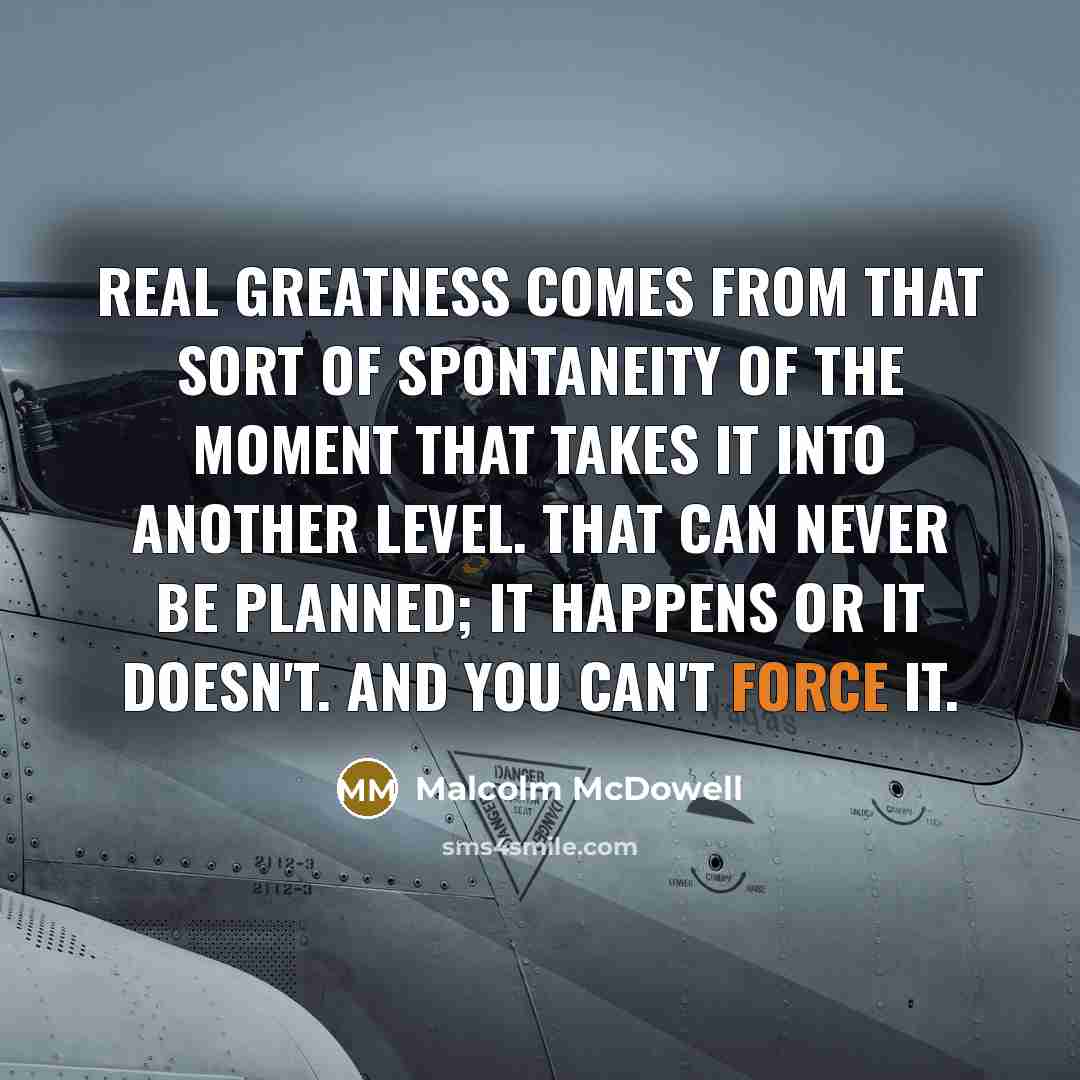 “Real greatness comes from that sort of spontaneity of the…” quote by Malcolm McDowell