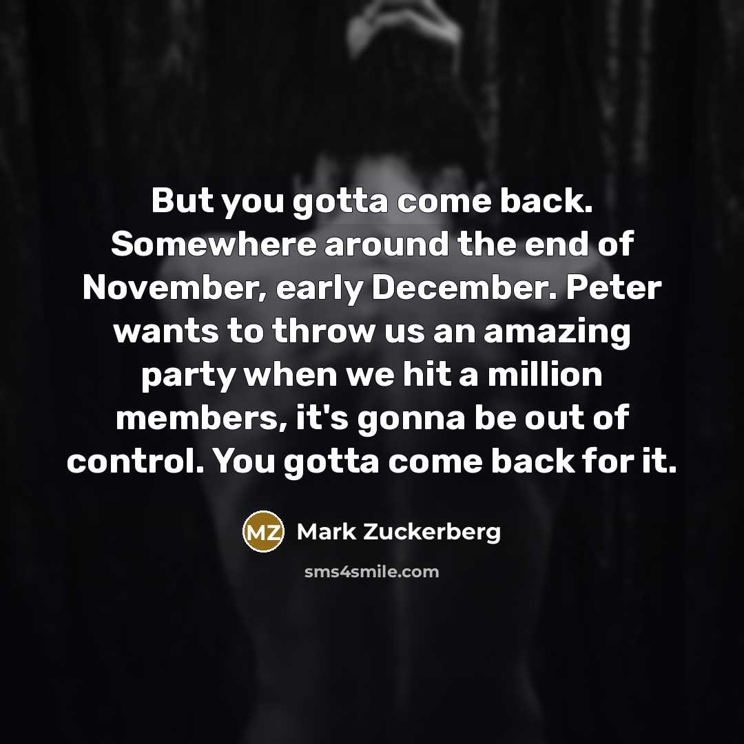 “But you gotta come back. Somewhere around the end of…” quote by Mark Zuckerberg