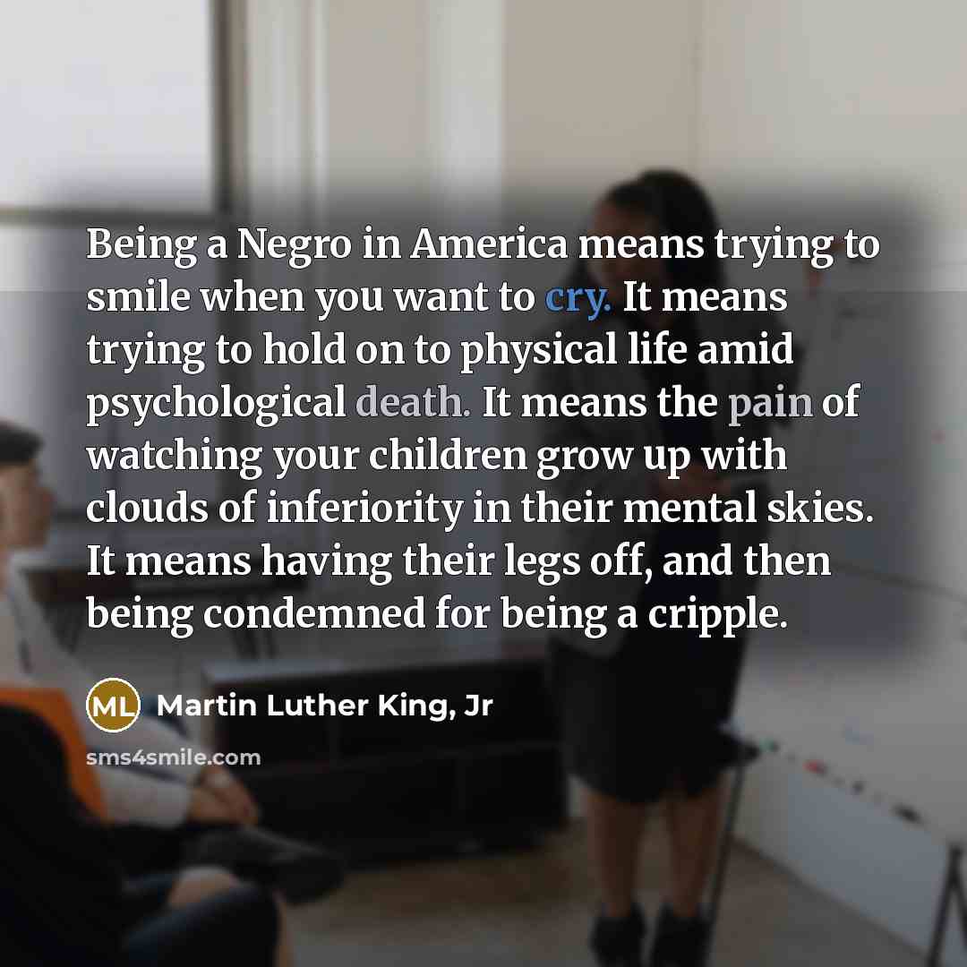 “Being a Negro in America means trying to smile when…” quote by Martin Luther King, Jr