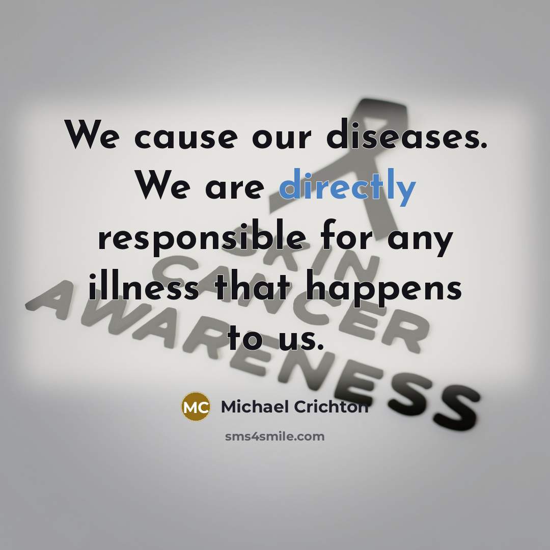 “We cause our diseases. We are directly responsible for any illness that happens to us.” quote by Michael Crichton