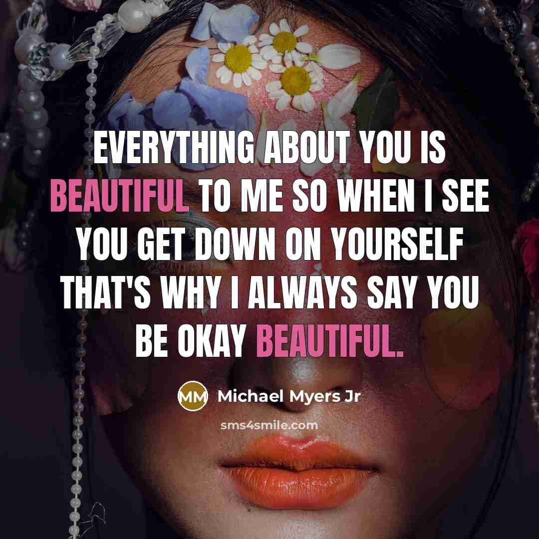 “Everything about you is Beautiful to me so when I see you get down on yourself that's why I always say you be okay Beautiful.” quote by Michael Myers Jr