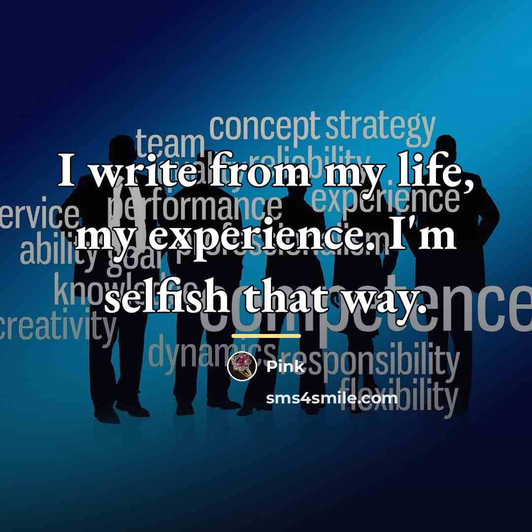 “I write from my life, my experience. I'm selfish that…” quote by Pink