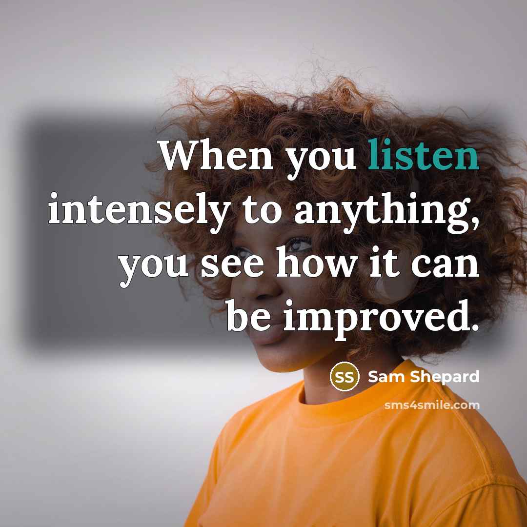 “When you listen intensely to anything, you see how it…” quote by Sam Shepard