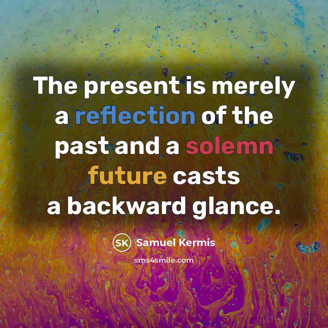 “The present is merely a reflection of the past and a solemn future casts a backward glance.” quote by Samuel Kermis