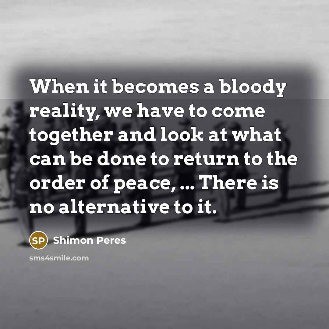“When it becomes a bloody reality, we have to come…” quote by Shimon Peres