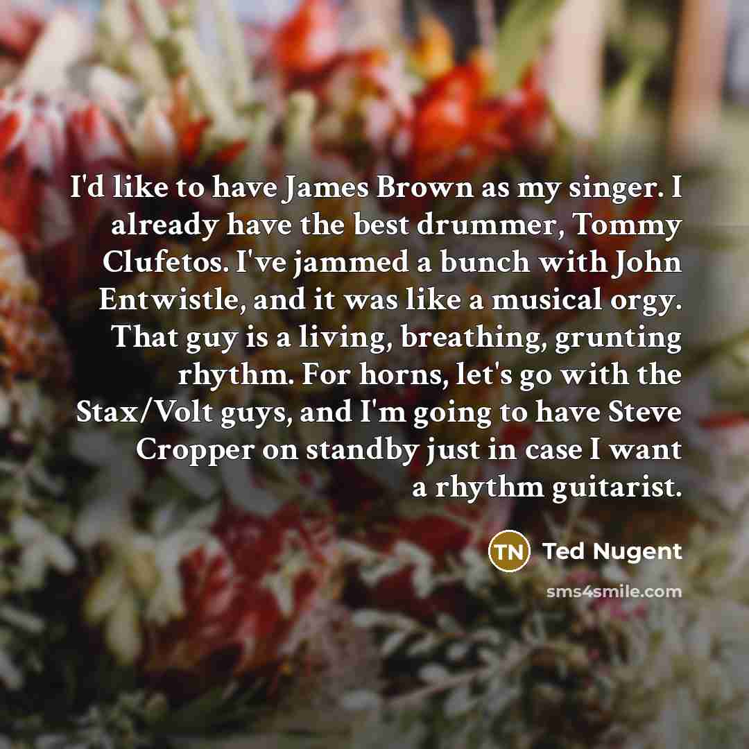 “I'd like to have James Brown as my singer. I…” quote by Ted Nugent