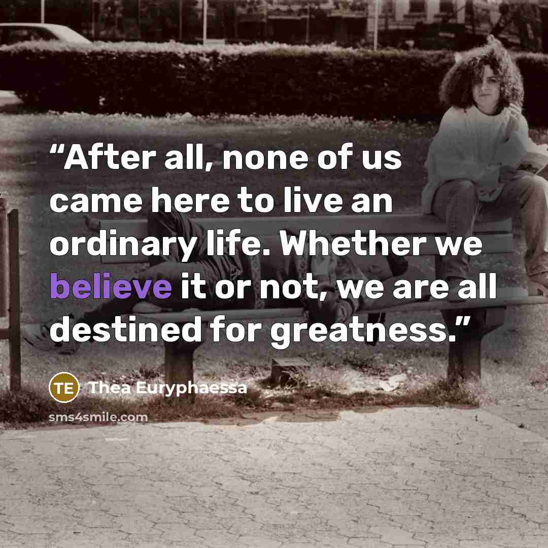 “After all, none of us came here to live an ordinary life. Whether we believe it or not, we are all destined for greatness.” quote by Thea Euryphaessa