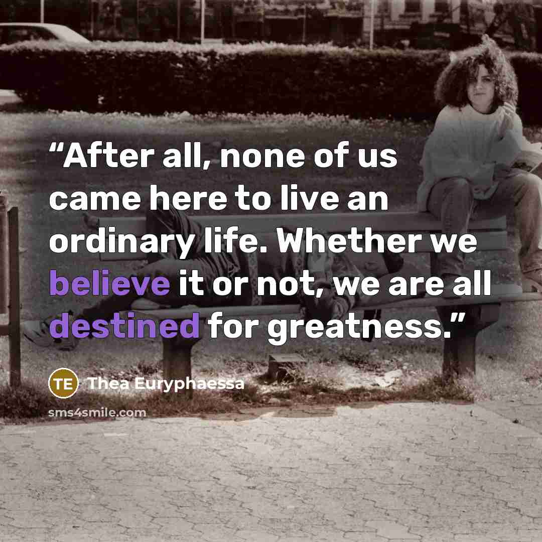 “After all, none of us came here to live an ordinary life. Whether we believe it or not, we are all destined for greatness.” quote by Thea Euryphaessa