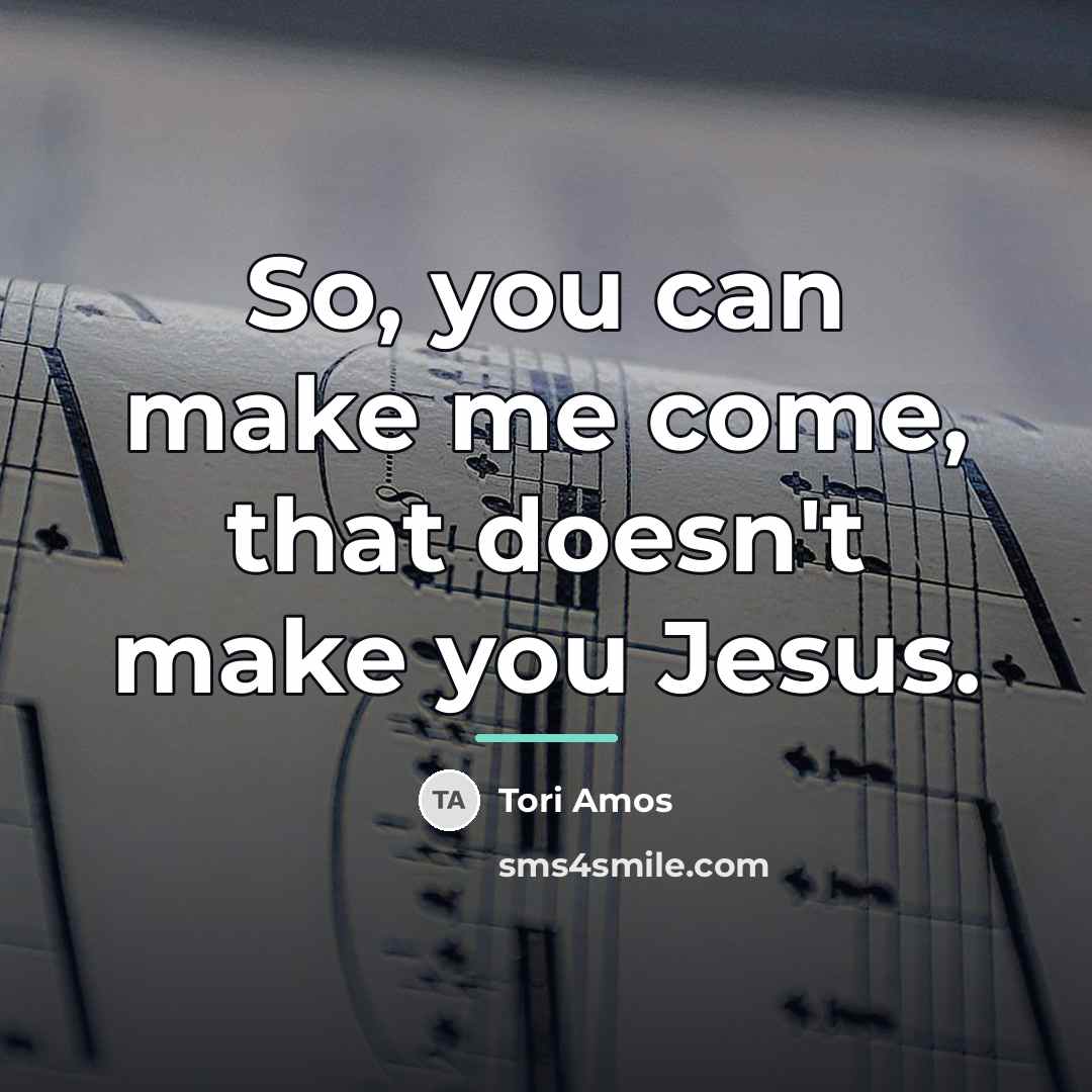 “So, you can make me come, that doesn't make you…” quote by Tori Amos