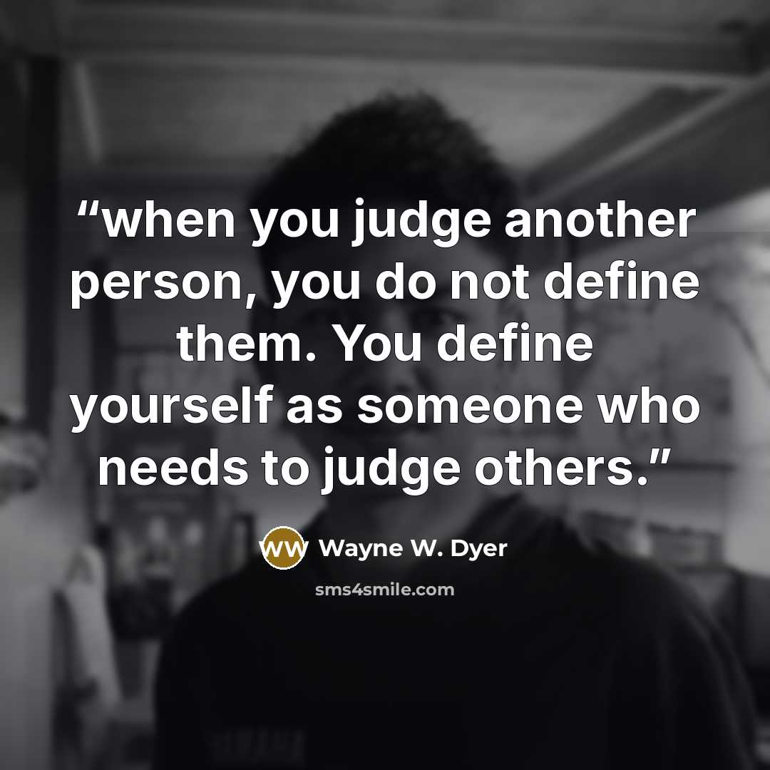 “when you judge another person, you do not define them. You define yourself as someone who needs to judge others.” quote by Wayne W. Dyer