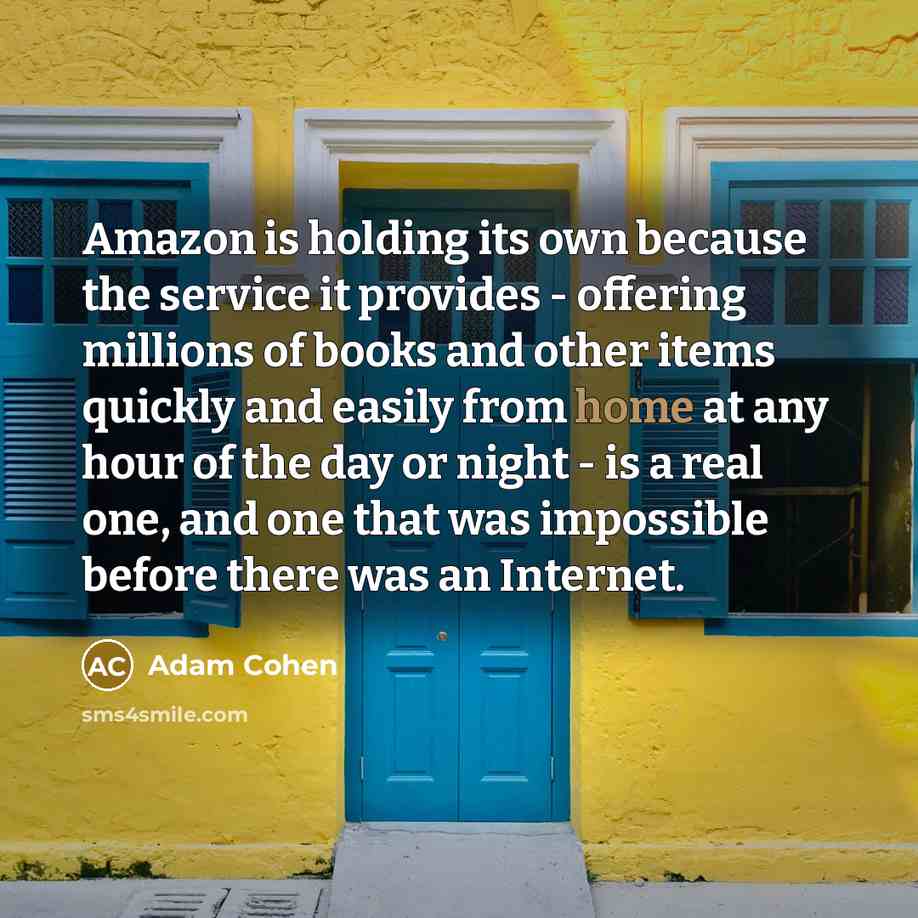 “Amazon is holding its own because the service it provides - offering millions of books and other items quickly and easily from home at any hour of the day or night - is a real one, and one that was impossible before there was an Internet.” quote by Adam Cohen