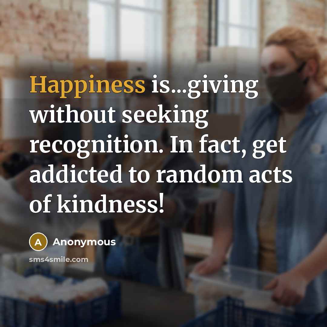 “Happiness is...giving without seeking recognition. In fact, get addicted to…” quote by Anonymous