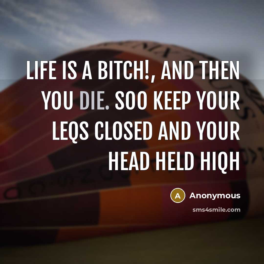 “Life is a bitch!, and then you die. soo keep your leqs closed and your head held hiqh” quote by Anonymous