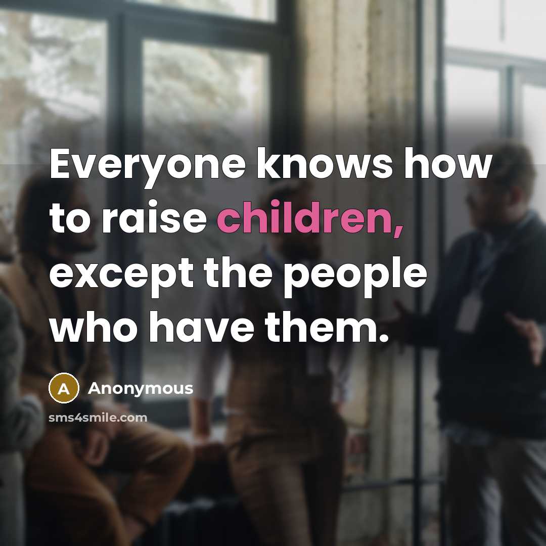 “Everyone knows how to raise children, except the people who have them.” quote by Anonymous