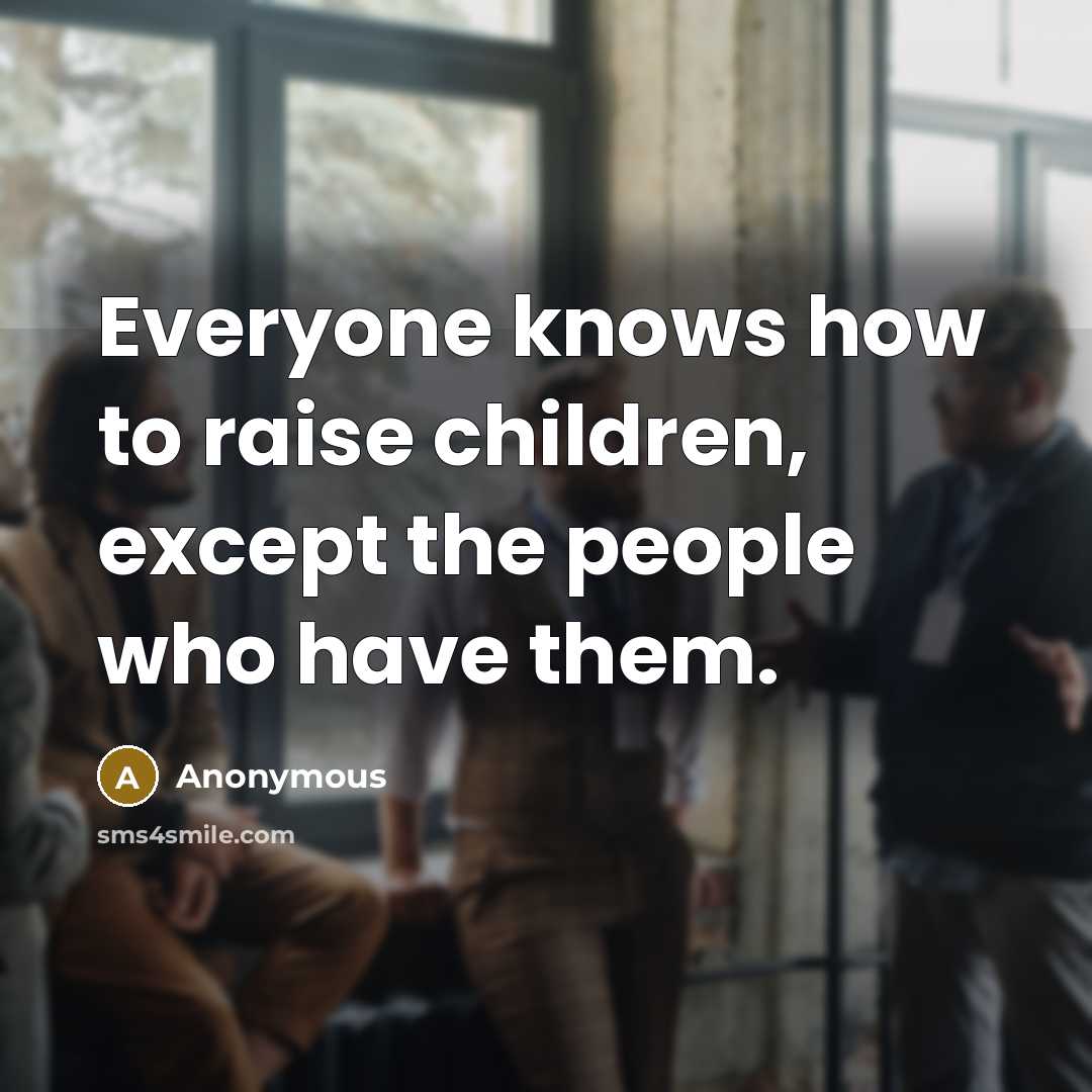 “Everyone knows how to raise children, except the people who…” quote by Anonymous