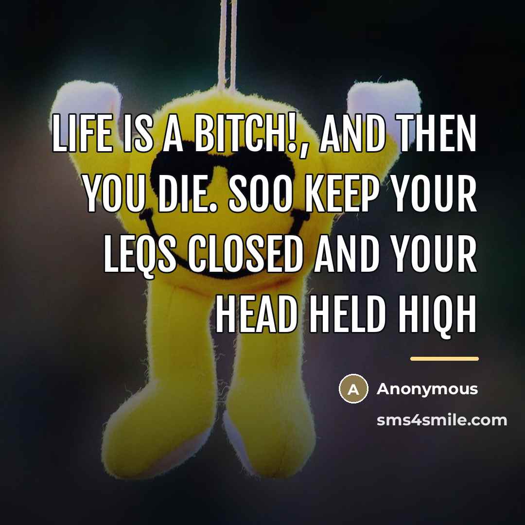 “Life is a bitch!, and then you die. soo keep your leqs closed and your head held hiqh” quote by Anonymous