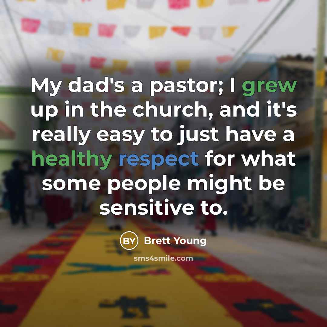 “My dad's a pastor; I grew up in the church, and it's really easy to just have a healthy respect for what some people might be sensitive to.” quote by Brett Young