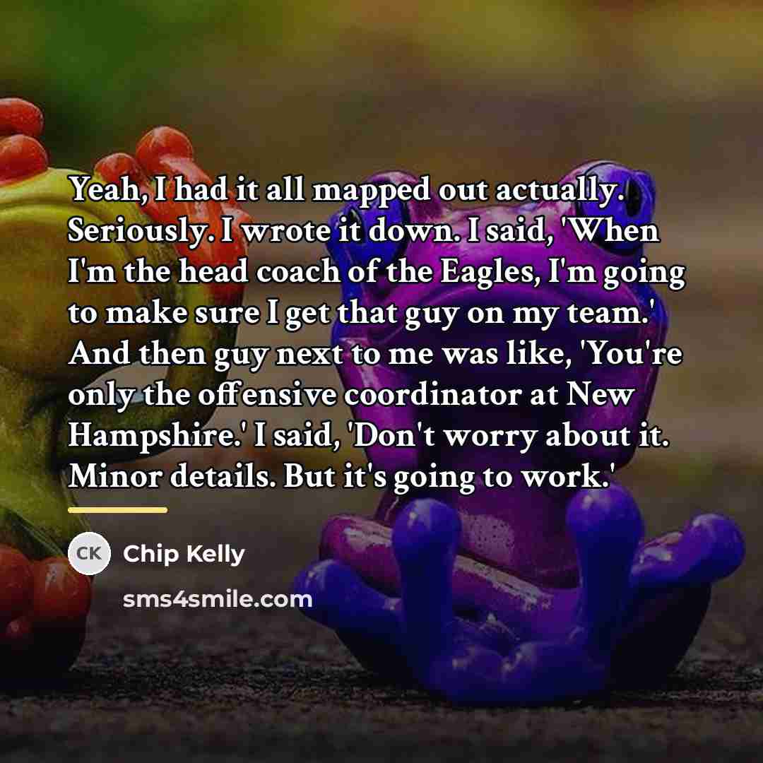 “Yeah, I had it all mapped out actually. Seriously. I…” quote by Chip Kelly