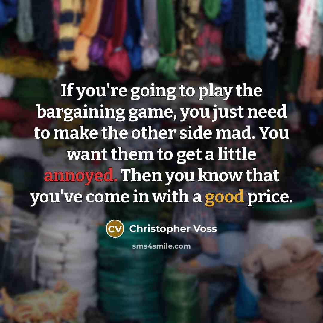 “If you're going to play the bargaining game, you just need to make the other side mad. You want them to get a little annoyed. Then you know that you've come in with a good price.” quote by Christopher Voss
