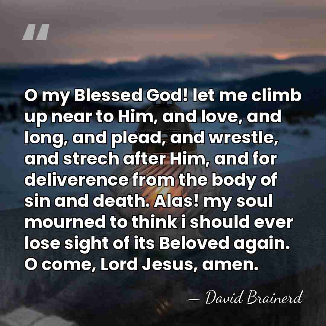 O my Blessed God! let me climb up near to Him, and&hellip; - David Brainerd
