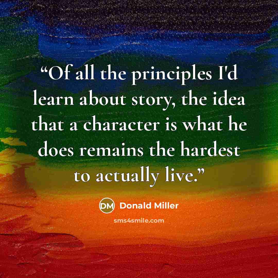 “Of all the principles I'd learn about story, the idea that a character is what he does remains the hardest to actually live.” quote by Donald Miller