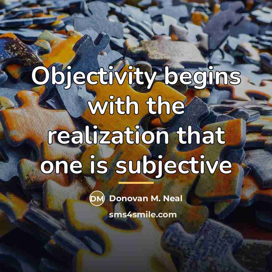 “Objectivity begins with the realization that one is subjective…” quote by Donovan M. Neal