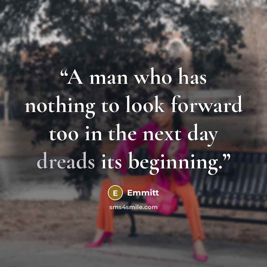 “A man who has nothing to look forward too in the next day dreads its beginning.” quote by Emmitt