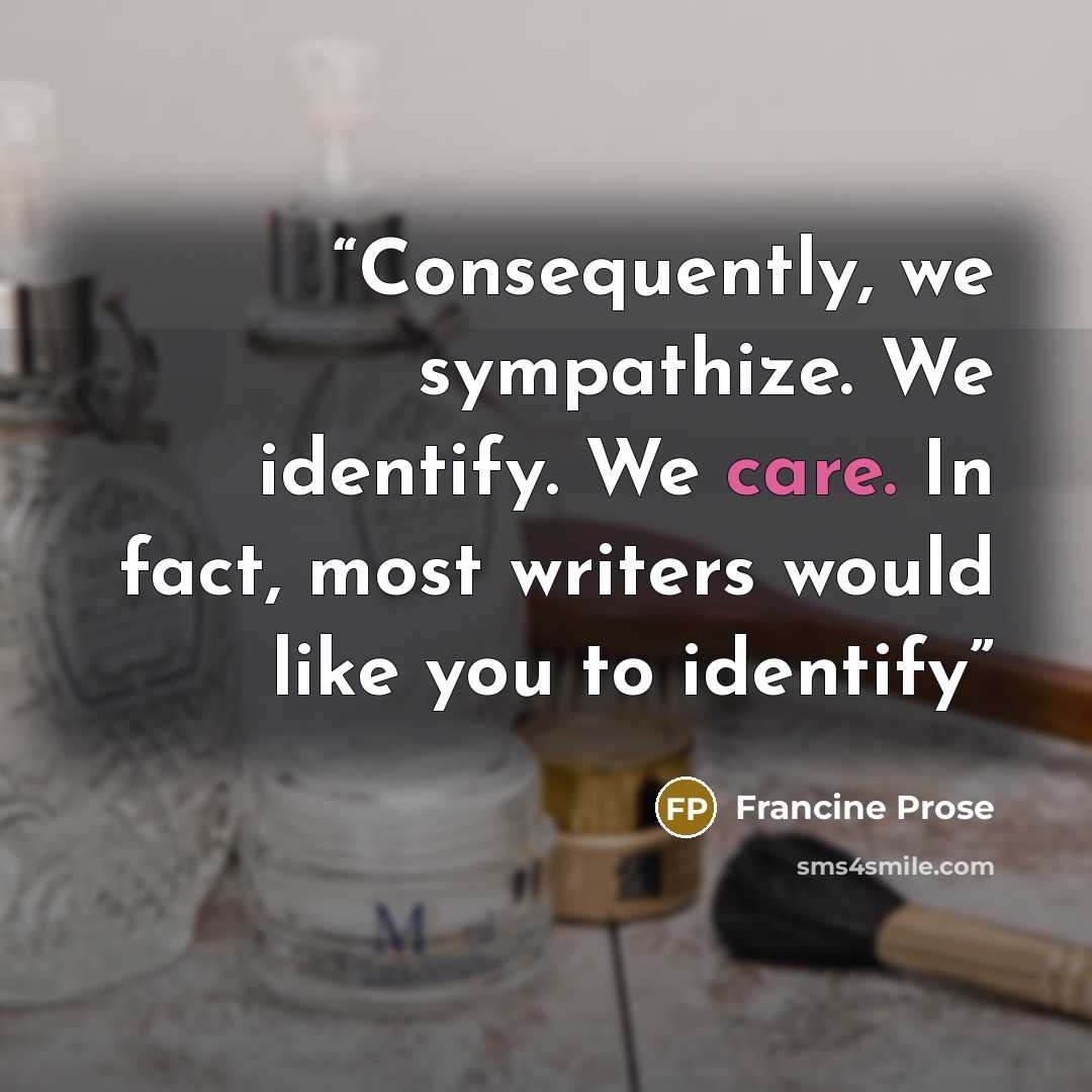 “Consequently, we sympathize. We identify. We care. In fact, most writers would like you to identify” quote by Francine Prose