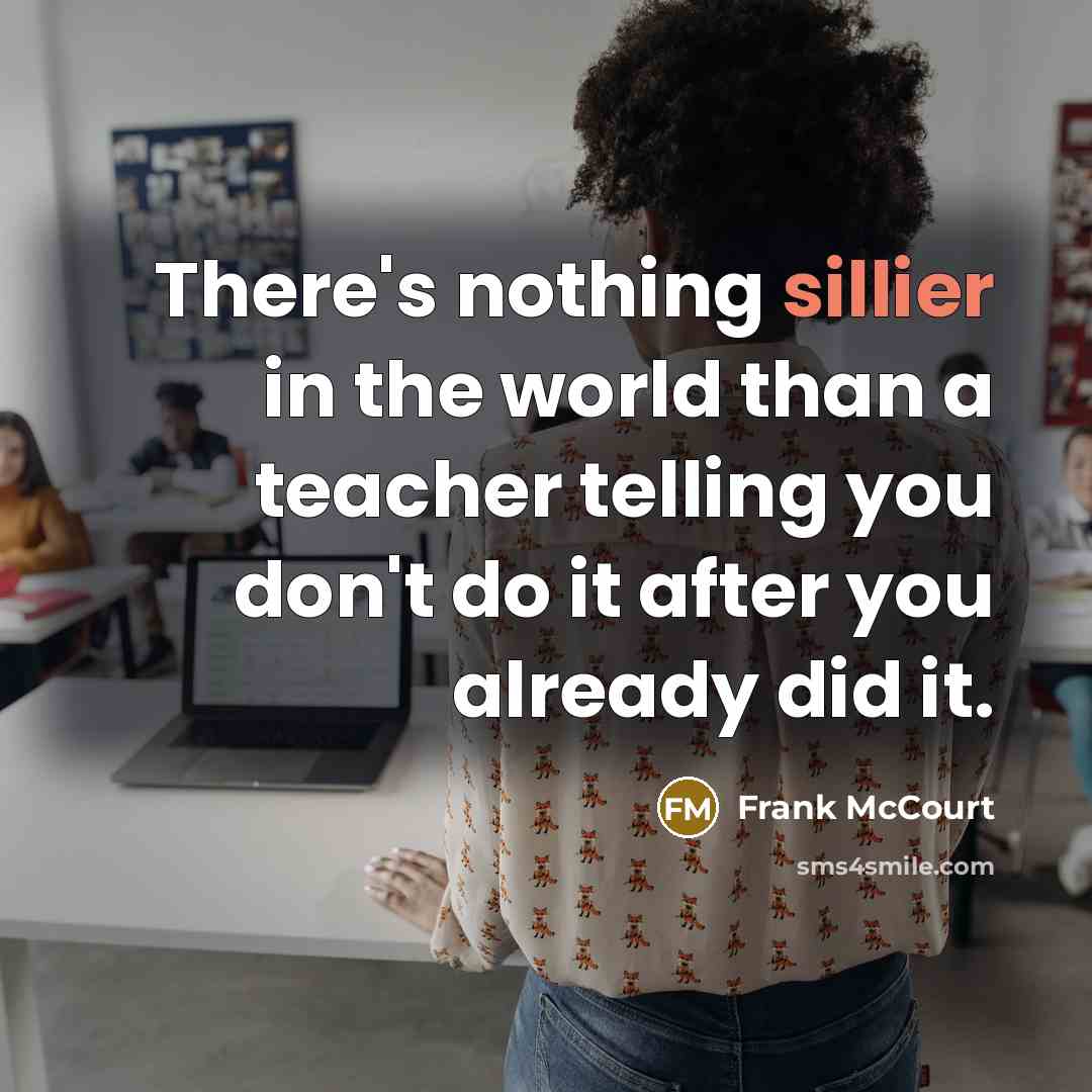 “There's nothing sillier in the world than a teacher telling you don't do it after you already did it.” quote by Frank McCourt