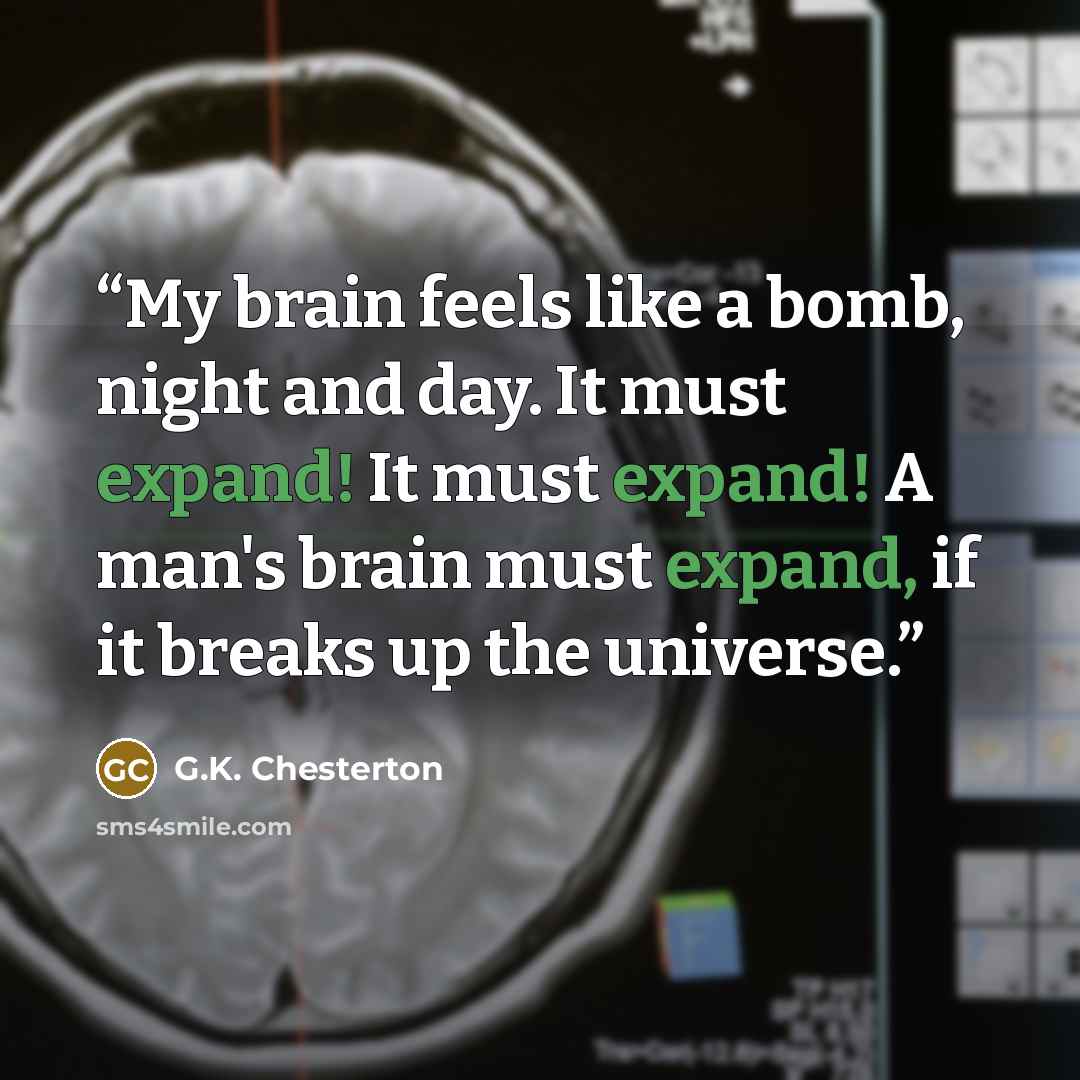 “My brain feels like a bomb, night and day. It must expand! It must expand! A man's brain must expand, if it breaks up the universe.” quote by G.K. Chesterton